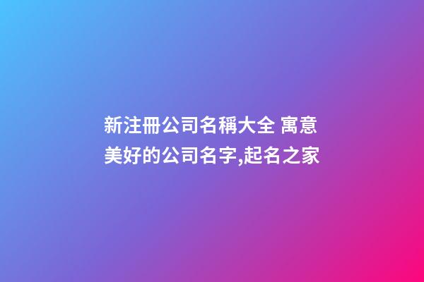 新注冊公司名稱大全 寓意美好的公司名字,起名之家-第1張-公司起名-玄機派